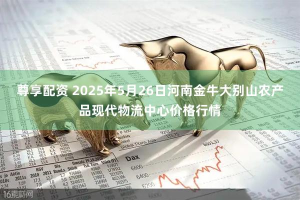尊享配资 2025年5月26日河南金牛大别山农产品现代物流中心价格行情