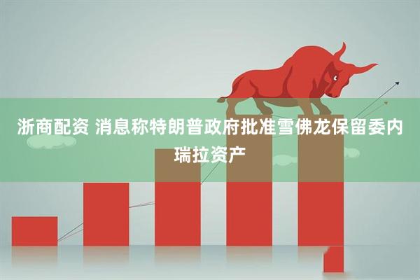 浙商配资 消息称特朗普政府批准雪佛龙保留委内瑞拉资产