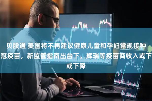 贝股通 美国将不再建议健康儿童和孕妇常规接种新冠疫苗，新监管指南出台下，辉瑞等疫苗商收入或下降