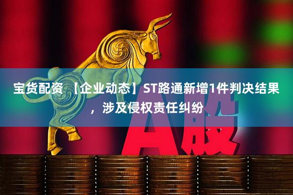 宝货配资 【企业动态】ST路通新增1件判决结果，涉及侵权责任纠纷