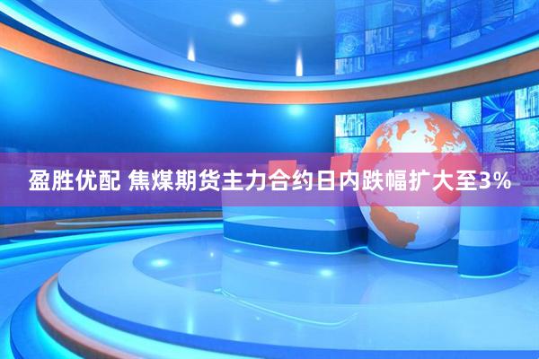 盈胜优配 焦煤期货主力合约日内跌幅扩大至3%