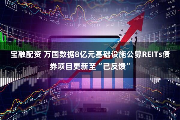 宝融配资 万国数据8亿元基础设施公募REITs债券项目更新至“已反馈”