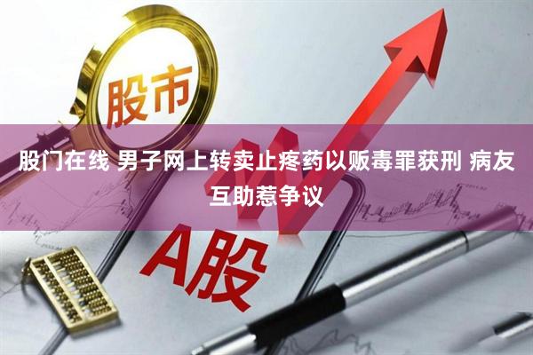 股门在线 男子网上转卖止疼药以贩毒罪获刑 病友互助惹争议