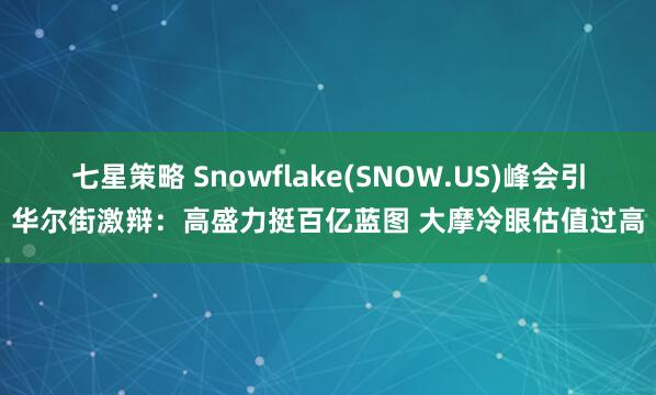 七星策略 Snowflake(SNOW.US)峰会引华尔街激辩：高盛力挺百亿蓝图 大摩冷眼估值过高