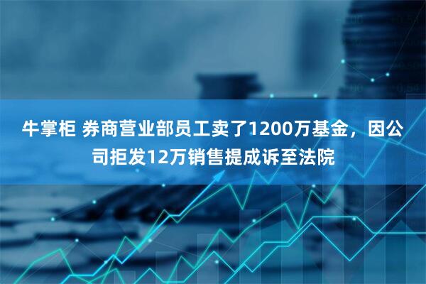牛掌柜 券商营业部员工卖了1200万基金，因公司拒发12万销售提成诉至法院