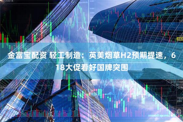 金富宝配资 轻工制造：英美烟草H2预期提速，618大促看好国牌突围