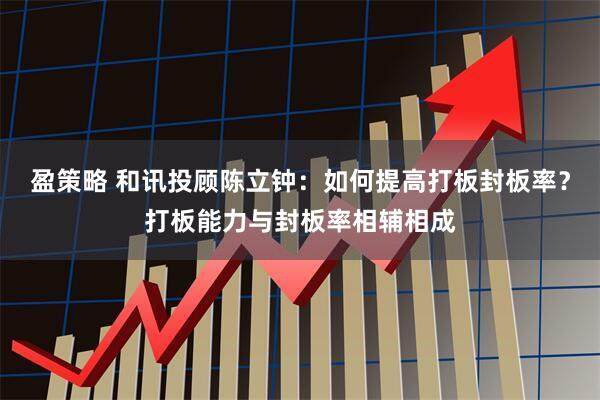 盈策略 和讯投顾陈立钟：如何提高打板封板率？打板能力与封板率相辅相成