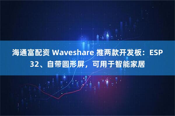 海通富配资 Waveshare 推两款开发板：ESP32、自带圆形屏，可用于智能家居