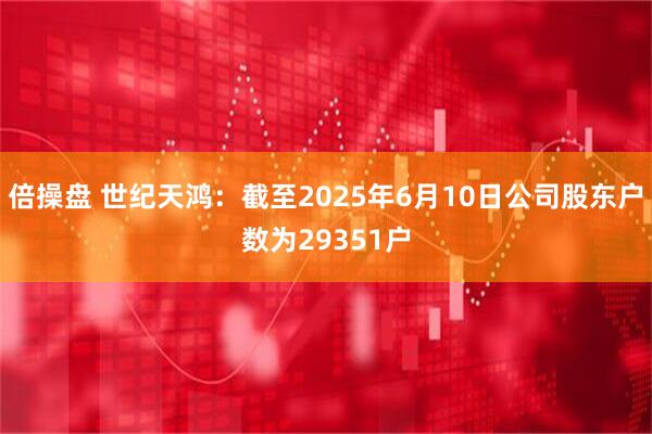 倍操盘 世纪天鸿：截至2025年6月10日公司股东户数为29351户
