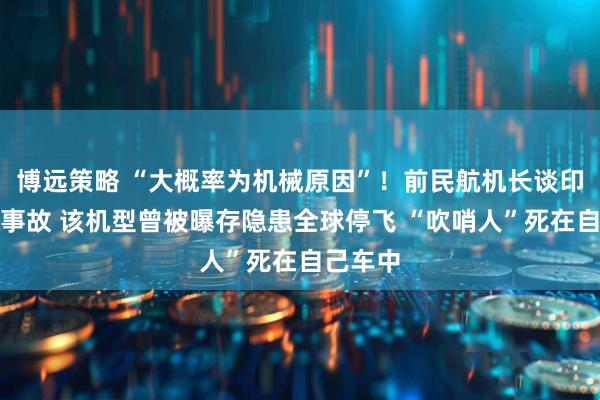 博远策略 “大概率为机械原因”！前民航机长谈印度坠机事故 该机型曾被曝存隐患全球停飞 “吹哨人”死在自己车中