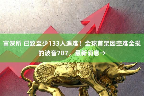 富深所 已致至少133人遇难！全球首架因空难全损的波音787，最新消息→