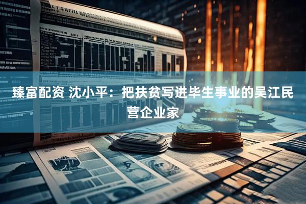 臻富配资 沈小平：把扶贫写进毕生事业的吴江民营企业家