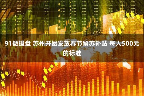 91微操盘 苏州开始发放春节留苏补贴 每人500元的标准
