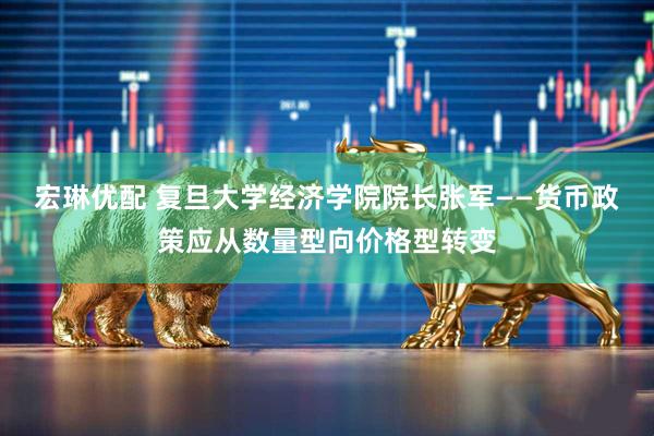 宏琳优配 复旦大学经济学院院长张军——货币政策应从数量型向价格型转变