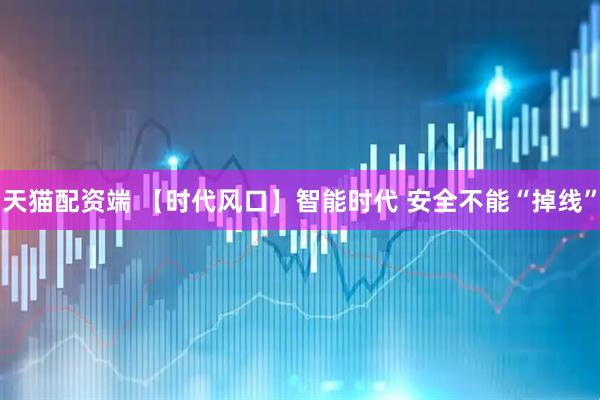 天猫配资端 【时代风口】智能时代 安全不能“掉线”