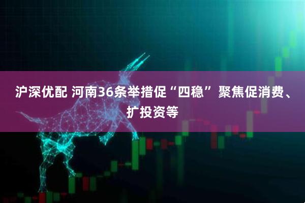 沪深优配 河南36条举措促“四稳” 聚焦促消费、扩投资等