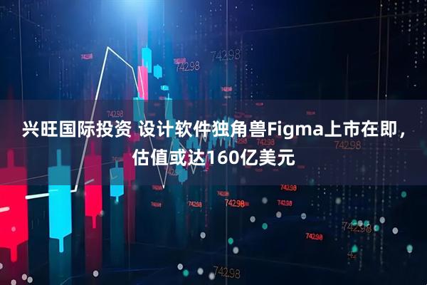 兴旺国际投资 设计软件独角兽Figma上市在即，估值或达160亿美元