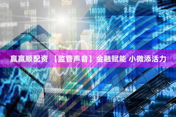 赢赢顺配资 【监管声音】金融赋能 小微添活力