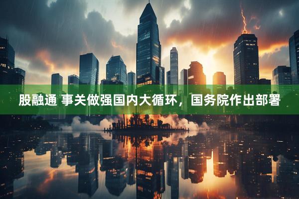 股融通 事关做强国内大循环，国务院作出部署