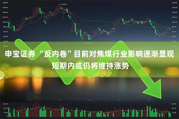 申宝证券 “反内卷”目前对焦煤行业影响逐渐显现 短期内或仍将维持涨势