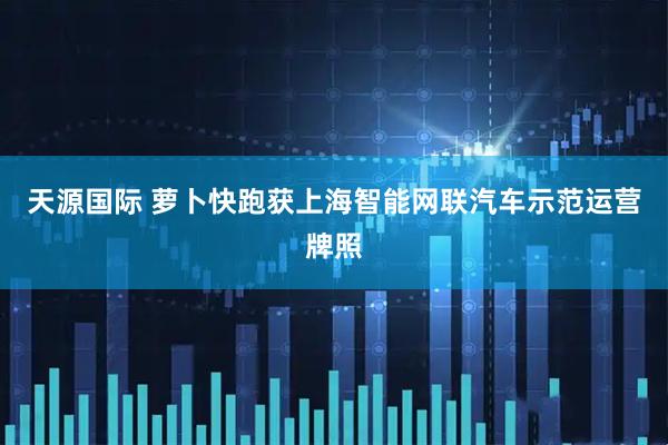 天源国际 萝卜快跑获上海智能网联汽车示范运营牌照