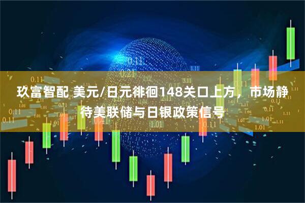 玖富智配 美元/日元徘徊148关口上方，市场静待美联储与日银政策信号