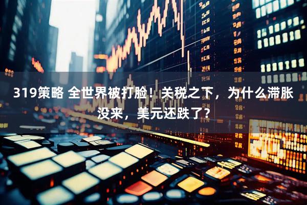 319策略 全世界被打脸！关税之下，为什么滞胀没来，美元还跌了？