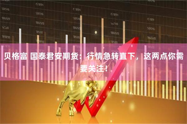 贝格富 国泰君安期货：行情急转直下，这两点你需要关注！