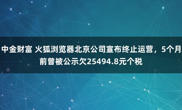 中金财富 火狐浏览器北京公司宣布终止运营，5个月前曾被公示欠25494.8元个税