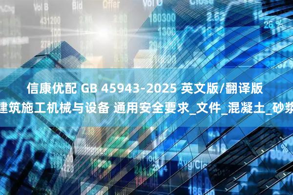 信康优配 GB 45943-2025 英文版/翻译版 建筑施工机械与设备 通用安全要求_文件_混凝土_砂浆