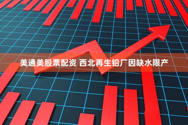 美通美股票配资 西北再生铅厂因缺水限产