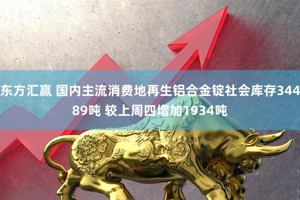 东方汇赢 国内主流消费地再生铝合金锭社会库存34489吨 较上周四增加1934吨