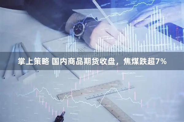 掌上策略 国内商品期货收盘，焦煤跌超7%