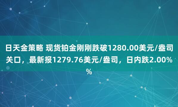 日天金策略 现货铂金刚刚跌破1280.00美元/盎司关口，最新报1279.76美元/盎司，日内跌2.00%