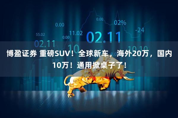 博盈证券 重磅SUV！全球新车，海外20万，国内10万！通用掀桌子了！