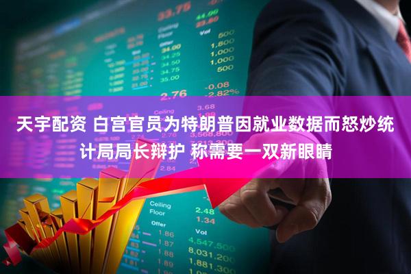 天宇配资 白宫官员为特朗普因就业数据而怒炒统计局局长辩护 称需要一双新眼睛