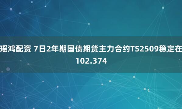 瑶鸿配资 7日2年期国债期货主力合约TS2509稳定在102.374
