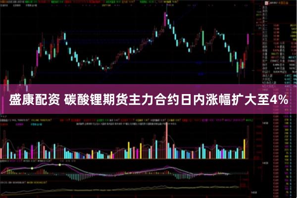 盛康配资 碳酸锂期货主力合约日内涨幅扩大至4%