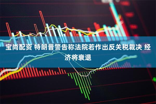宝尚配资 特朗普警告称法院若作出反关税裁决 经济将衰退