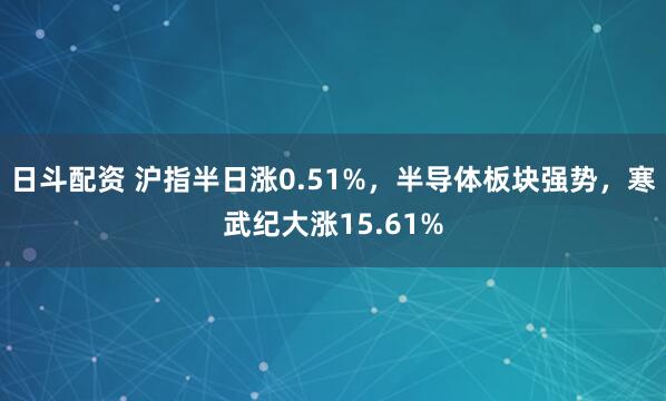 日斗配资 沪指半日涨0.51%，半导体板块强势，寒武纪大涨15.61%