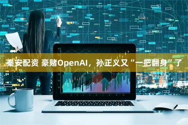 秦安配资 豪赌OpenAI，孙正义又“一把翻身”了