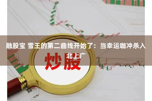 融股宝 雪王的第二曲线开始了：当幸运咖冲杀入北上广