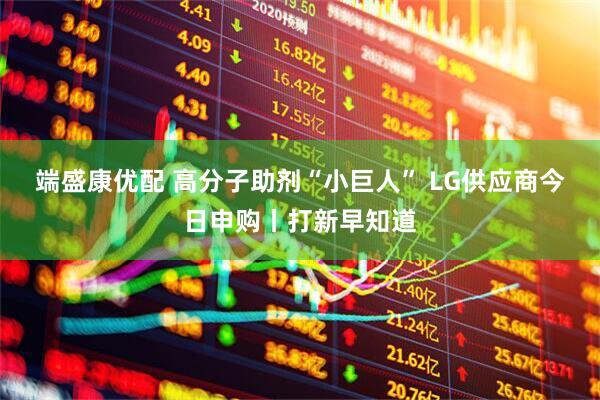 端盛康优配 高分子助剂“小巨人” LG供应商今日申购丨打新早知道