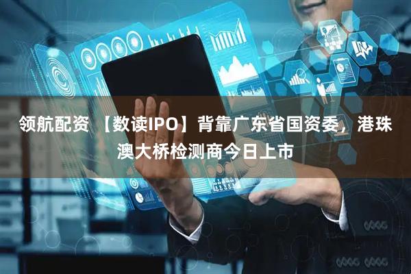 领航配资 【数读IPO】背靠广东省国资委，港珠澳大桥检测商今日上市