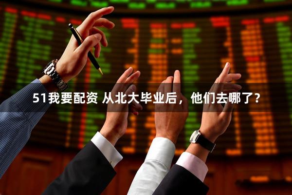 51我要配资 从北大毕业后，他们去哪了？