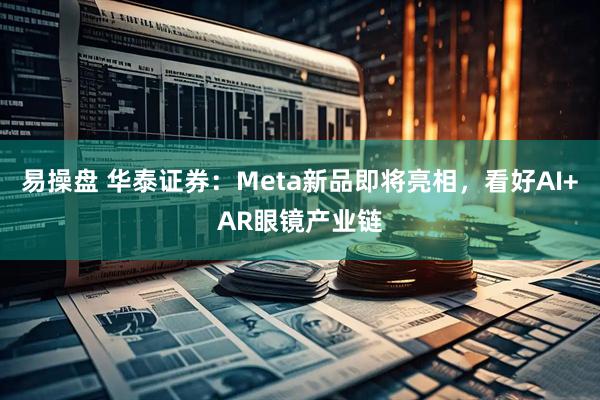 易操盘 华泰证券：Meta新品即将亮相，看好AI+AR眼镜产业链