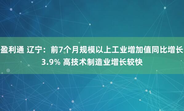 盈利通 辽宁：前7个月规模以上工业增加值同比增长3.9% 高技术制造业增长较快
