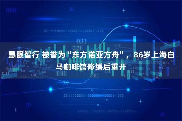 慧眼智行 被誉为“东方诺亚方舟”，86岁上海白马咖啡馆修缮后重开
