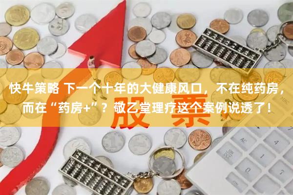 快牛策略 下一个十年的大健康风口，不在纯药房，而在“药房+”？敬乙堂理疗这个案例说透了！
