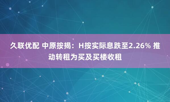 久联优配 中原按揭：H按实际息跌至2.26% 推动转租为买及买楼收租